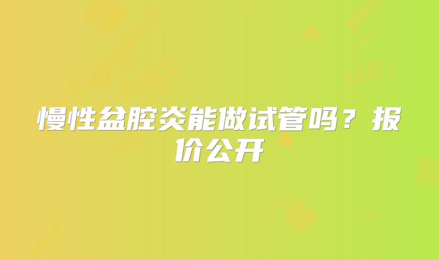 慢性盆腔炎能做试管吗?报价公开