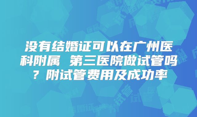 没有结婚证可以在广州医科附属 第三医院做试管吗?附试管费用及成功率