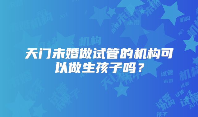 天门未婚做试管的机构可以做生孩子吗？