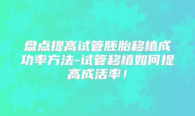 盘点提高试管胚胎移植成功率方法-试管移植如何提高成活率!