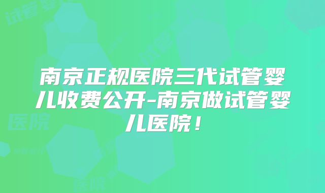南京正规医院三代试管婴儿收费公开-南京做试管婴儿医院！