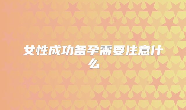 女性成功备孕需要注意什么