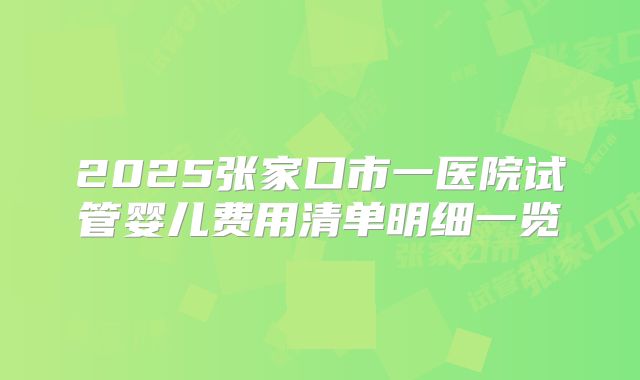 2025张家口市一医院试管婴儿费用清单明细一览