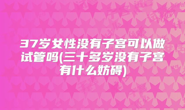 37岁女性没有子宫可以做试管吗(三十多岁没有子宫有什么妨碍)