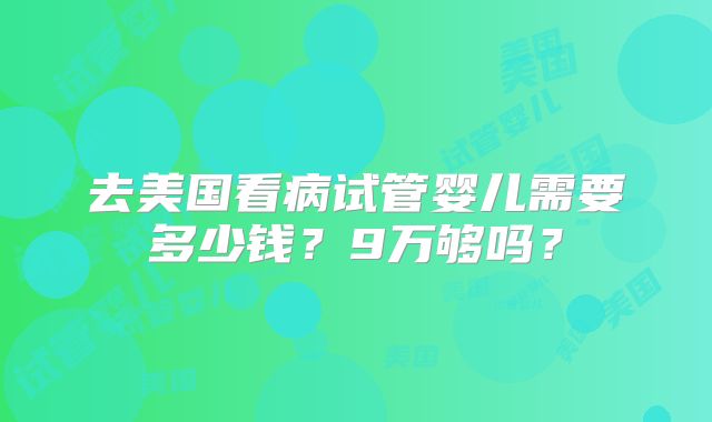 去美国看病试管婴儿需要多少钱？9万够吗？