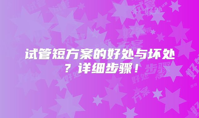 试管短方案的好处与坏处？详细步骤！