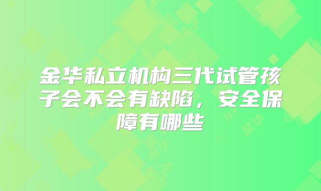 金华私立机构三代试管孩子会不会有缺陷，安全保障有哪些