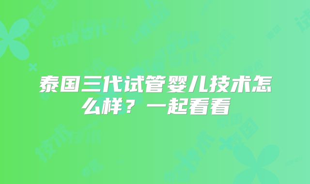 泰国三代试管婴儿技术怎么样？一起看看