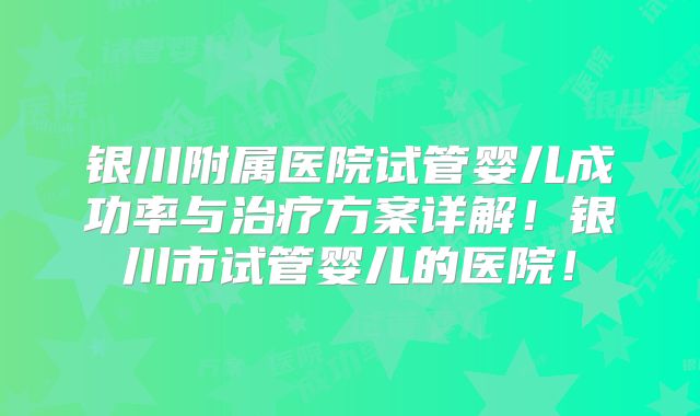 银川附属医院试管婴儿成功率与治疗方案详解！银川市试管婴儿的医院！