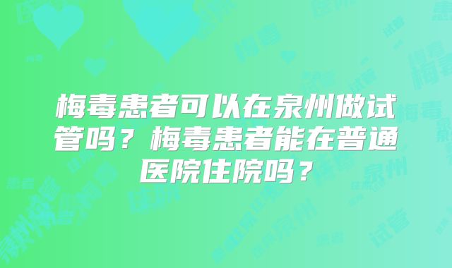 梅毒患者可以在泉州做试管吗?梅毒患者能在普通医院住院吗?