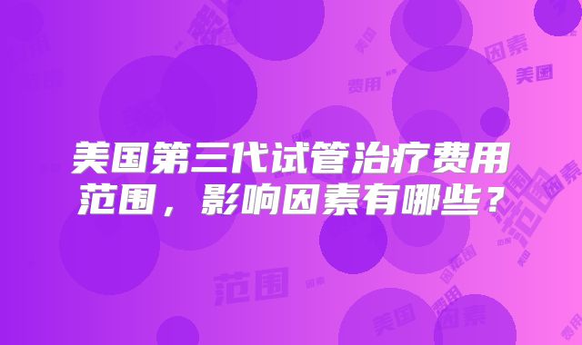 美国第三代试管治疗费用范围,影响因素有哪些?