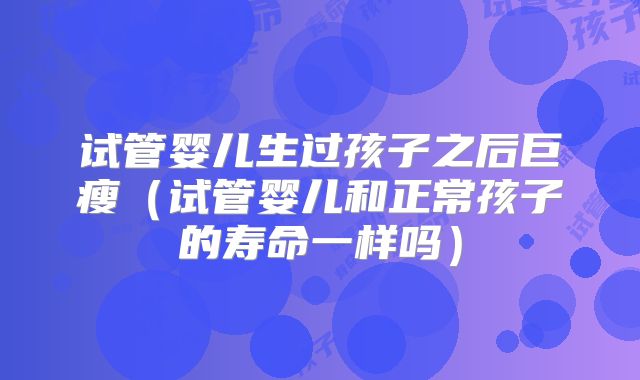 试管婴儿生过孩子之后巨瘦(试管婴儿和正常孩子的寿命一样吗)