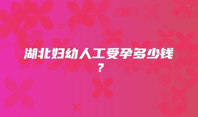 湖北妇幼人工受孕多少钱？