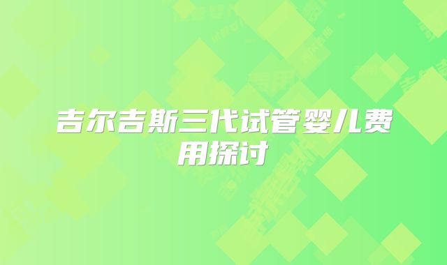 吉尔吉斯三代试管婴儿费用探讨