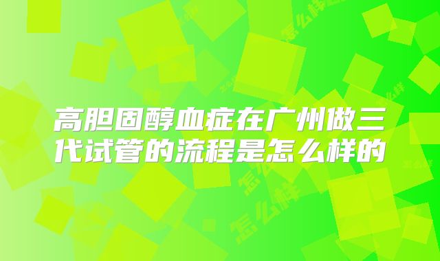 高胆固醇血症在广州做三代试管的流程是怎么样的