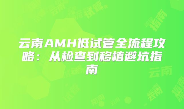 云南AMH低试管全流程攻略：从检查到移植避坑指南
