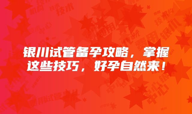 银川试管备孕攻略,掌握这些技巧,好孕自然来!