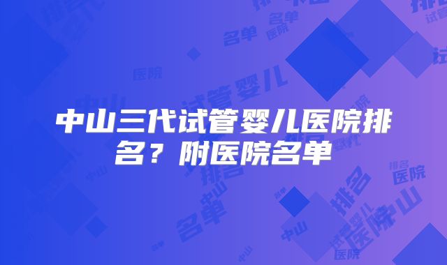 中山三代试管婴儿医院排名？附医院名单
