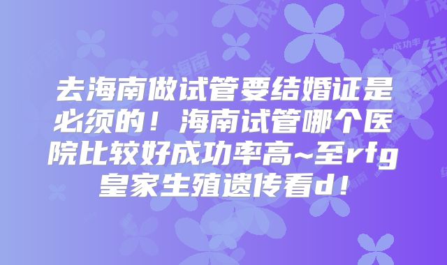 去海南做试管要结婚证是必须的！海南试管哪个医院比较好成功率高~至rfg皇家生殖遗传看d！