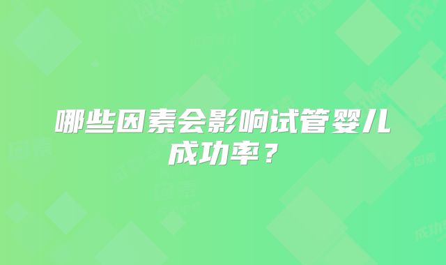 哪些因素会影响试管婴儿成功率？