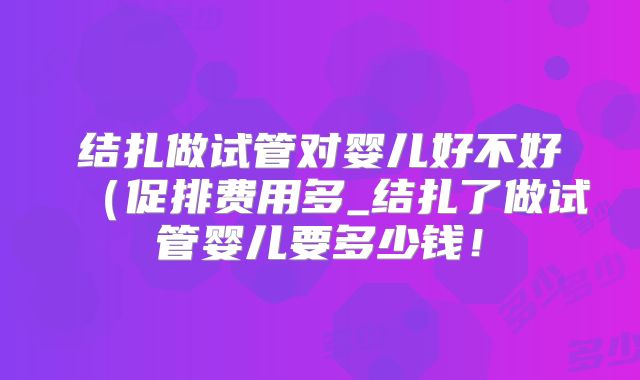 结扎做试管对婴儿好不好（促排费用多_结扎了做试管婴儿要多少钱！