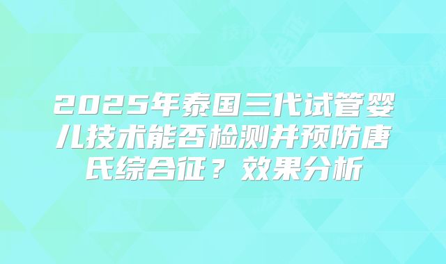 2025年泰国三代试管婴儿技术能否检测并预防唐氏综合征?效果分析