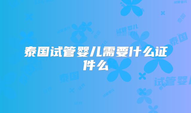 泰国试管婴儿需要什么证件么