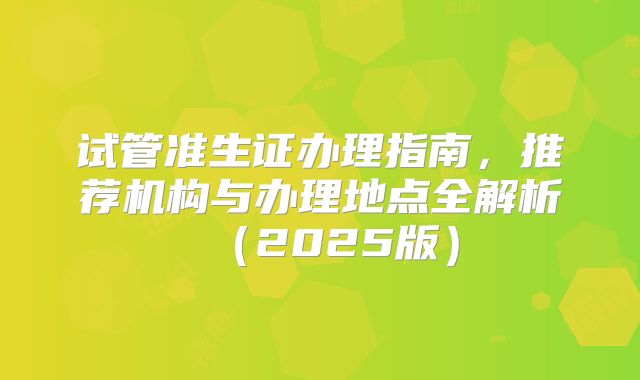 试管准生证办理指南，推荐机构与办理地点全解析（2025版）