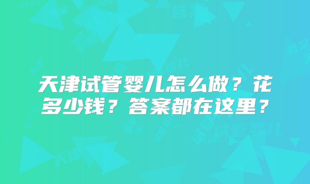 天津试管婴儿怎么做？花多少钱？答案都在这里？