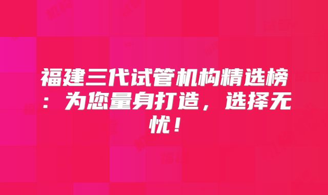 福建三代试管机构精选榜:为您量身打造,选择无忧!