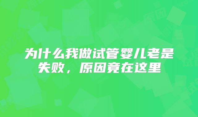 为什么我做试管婴儿老是失败,原因竟在这里