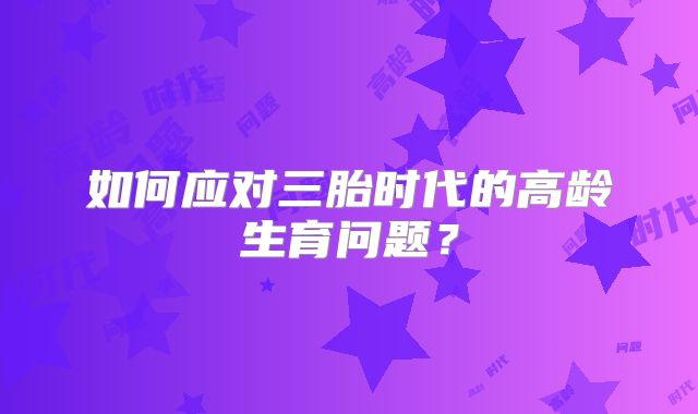 如何应对三胎时代的高龄生育问题?