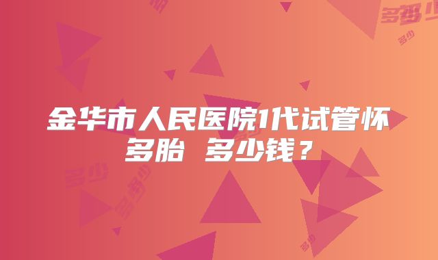金华市人民医院1代试管怀多胎 多少钱?