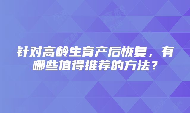 针对高龄生育产后恢复，有哪些值得推荐的方法？