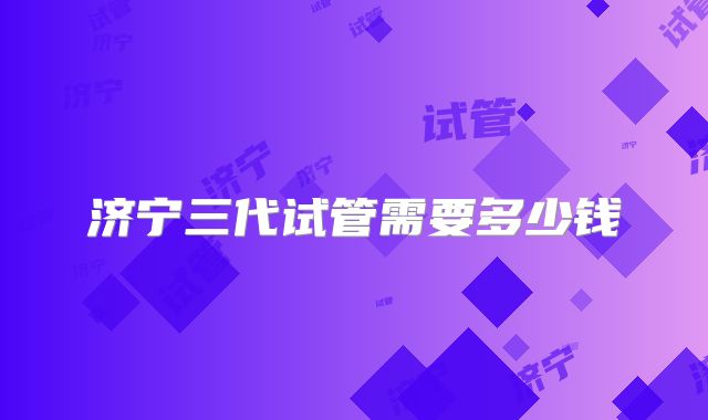 济宁三代试管需要多少钱