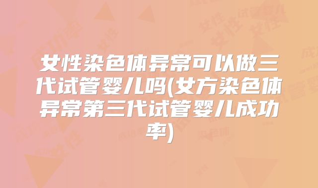 女性染色体异常可以做三代试管婴儿吗(女方染色体异常第三代试管婴儿成功率)