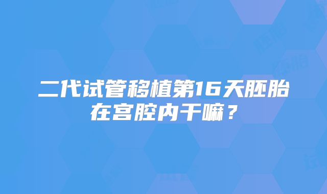 二代试管移植第16天胚胎在宫腔内干嘛？