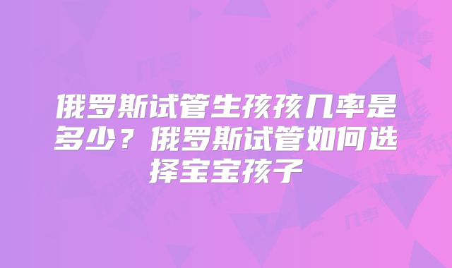 俄罗斯试管生孩孩几率是多少？俄罗斯试管如何选择宝宝孩子