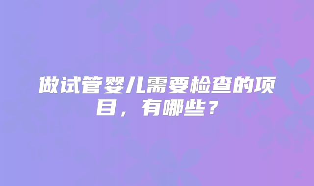 做试管婴儿需要检查的项目,有哪些?