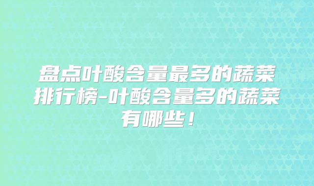 盘点叶酸含量最多的蔬菜排行榜-叶酸含量多的蔬菜有哪些!
