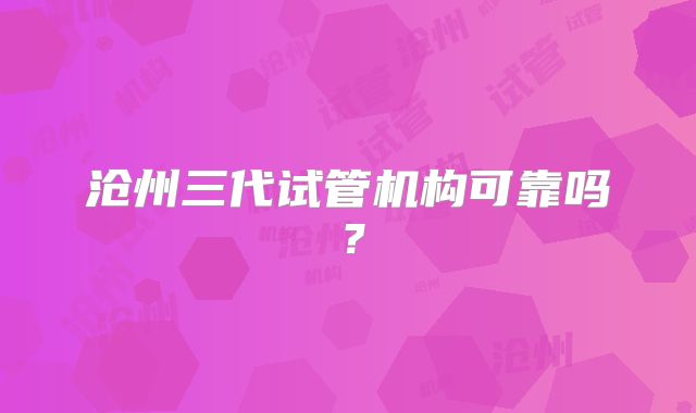 沧州三代试管机构可靠吗？