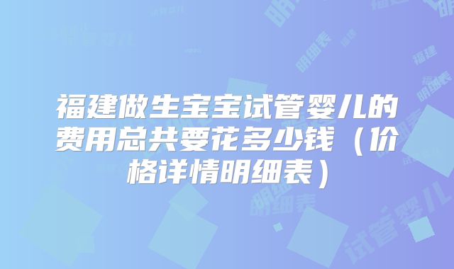 福建做生宝宝试管婴儿的费用总共要花多少钱(价格详情明细表)