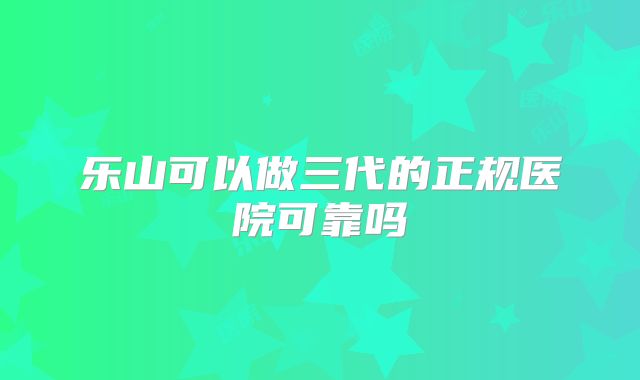乐山可以做三代的正规医院可靠吗