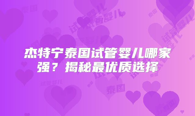 杰特宁泰国试管婴儿哪家强？揭秘最优质选择