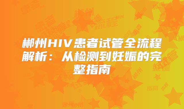 郴州HIV患者试管全流程解析:从检测到妊娠的完整指南