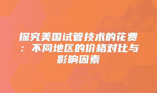 探究美国试管技术的花费：不同地区的价格对比与影响因素