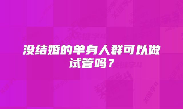 没结婚的单身人群可以做试管吗？