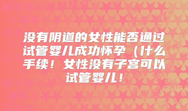 没有阴道的女性能否通过试管婴儿成功怀孕（什么手续！女性没有子宫可以试管婴儿！