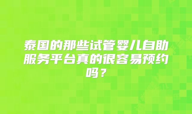 泰国的那些试管婴儿自助服务平台真的很容易预约吗？