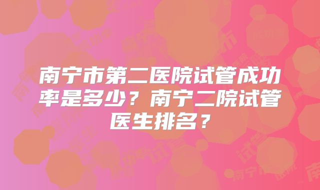 南宁市第二医院试管成功率是多少？南宁二院试管医生排名？